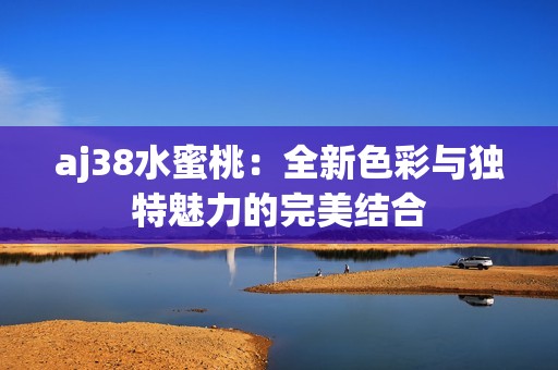 aj38水蜜桃：全新色彩与独特魅力的完美结合