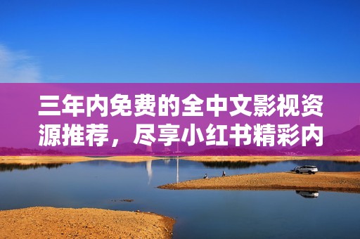 三年内免费的全中文影视资源推荐，尽享小红书精彩内容