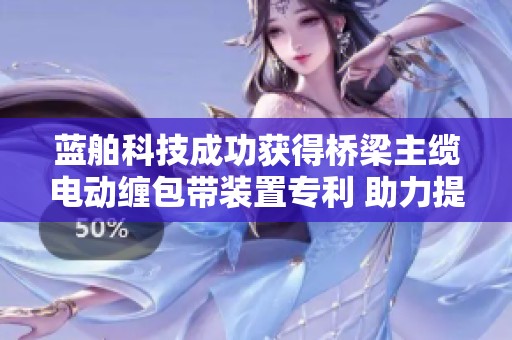 蓝舶科技成功获得桥梁主缆电动缠包带装置专利 助力提升工作效率