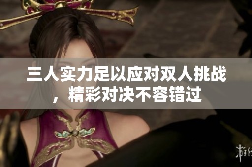三人实力足以应对双人挑战，精彩对决不容错过