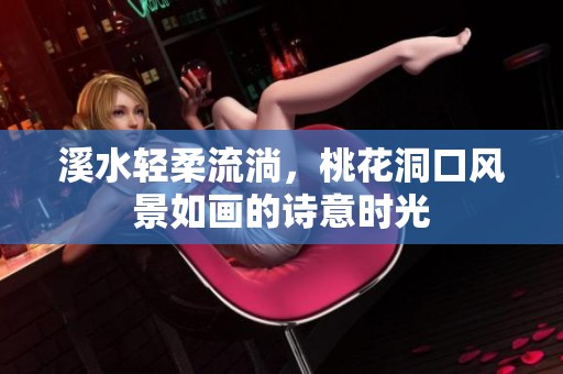 溪水轻柔流淌，桃花洞口风景如画的诗意时光