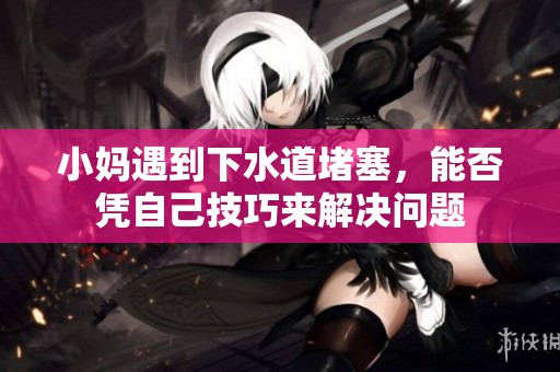 小妈遇到下水道堵塞，能否凭自己技巧来解决问题