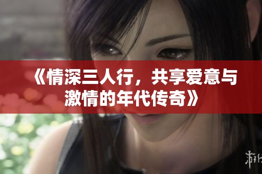 《情深三人行，共享爱意与激情的年代传奇》