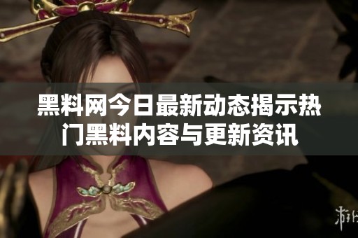 黑料网今日最新动态揭示热门黑料内容与更新资讯