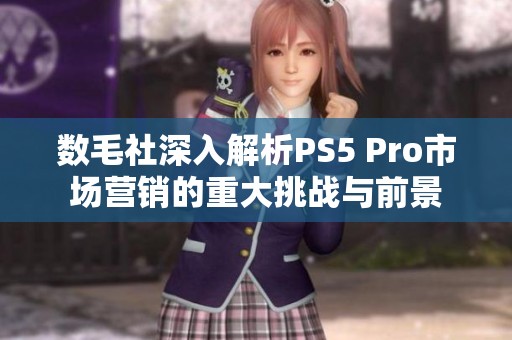 数毛社深入解析PS5 Pro市场营销的重大挑战与前景