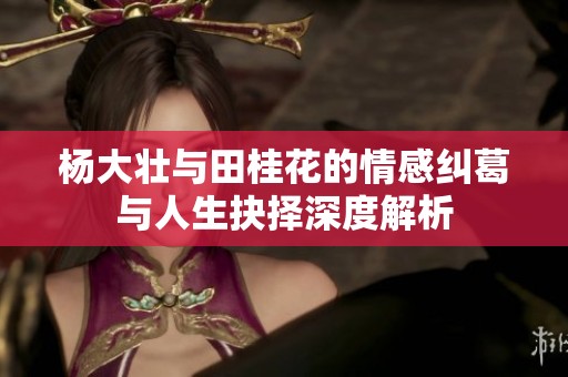 杨大壮与田桂花的情感纠葛与人生抉择深度解析