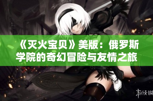 《灭火宝贝》美版：俄罗斯学院的奇幻冒险与友情之旅