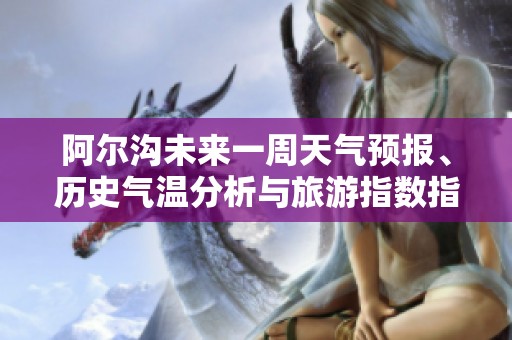 阿尔沟未来一周天气预报、历史气温分析与旅游指数指南