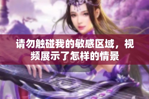 请勿触碰我的敏感区域，视频展示了怎样的情景