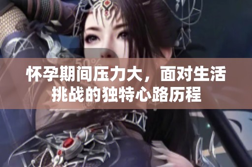 怀孕期间压力大，面对生活挑战的独特心路历程