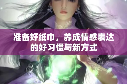 准备好纸巾，养成情感表达的好习惯与新方式
