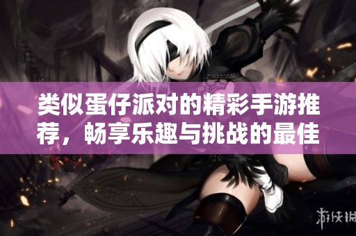 类似蛋仔派对的精彩手游推荐，畅享乐趣与挑战的最佳选择