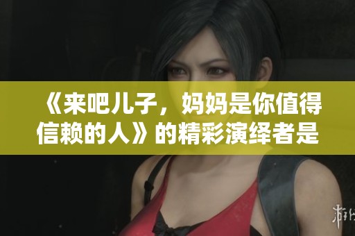 《来吧儿子，妈妈是你值得信赖的人》的精彩演绎者是谁？