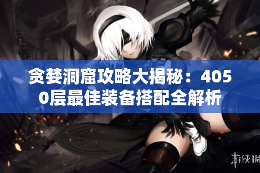 贪婪洞窟攻略大揭秘：4050层最佳装备搭配全解析