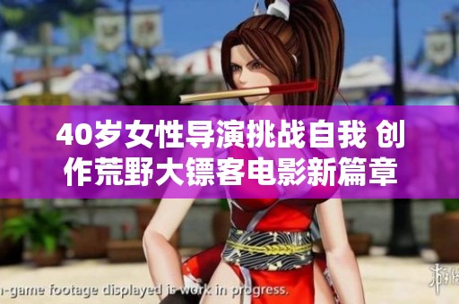 40岁女性导演挑战自我 创作荒野大镖客电影新篇章