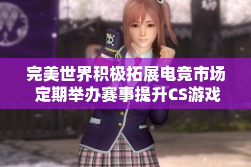 完美世界积极拓展电竞市场 定期举办赛事提升CS游戏下载量