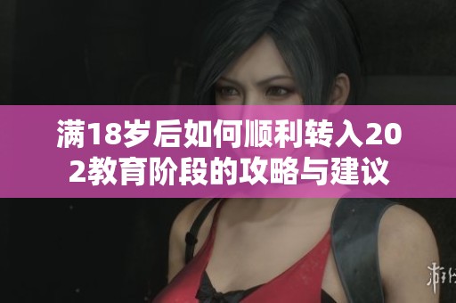 满18岁后如何顺利转入202教育阶段的攻略与建议