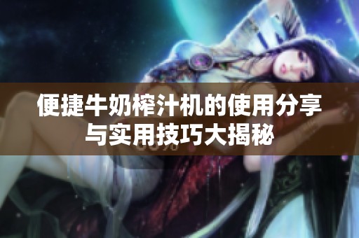 便捷牛奶榨汁机的使用分享与实用技巧大揭秘