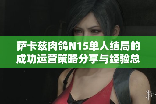 萨卡兹肉鸽N15单人结局的成功运营策略分享与经验总结