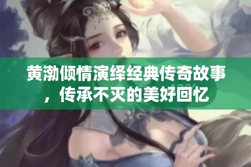黄渤倾情演绎经典传奇故事，传承不灭的美好回忆