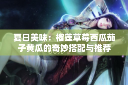 夏日美味：榴莲草莓西瓜茄子黄瓜的奇妙搭配与推荐