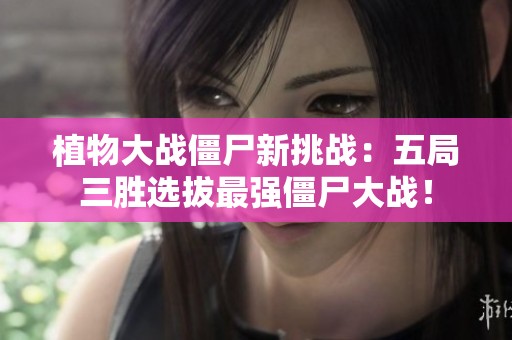 植物大战僵尸新挑战：五局三胜选拔最强僵尸大战！