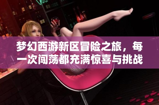 梦幻西游新区冒险之旅，每一次闯荡都充满惊喜与挑战