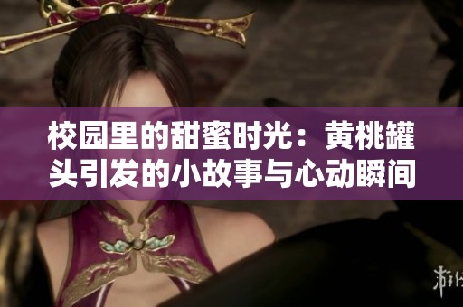 校园里的甜蜜时光：黄桃罐头引发的小故事与心动瞬间