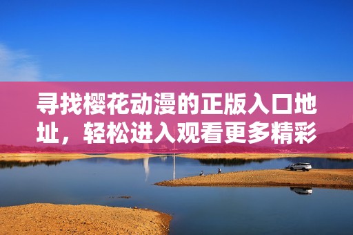 寻找樱花动漫的正版入口地址，轻松进入观看更多精彩内容