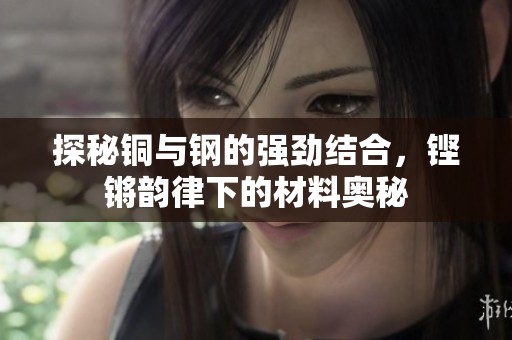 探秘铜与钢的强劲结合，铿锵韵律下的材料奥秘