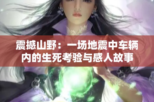 震撼山野：一场地震中车辆内的生死考验与感人故事