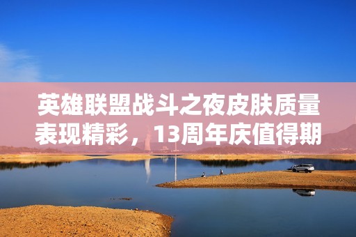 英雄联盟战斗之夜皮肤质量表现精彩，13周年庆值得期待