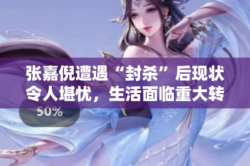 张嘉倪遭遇“封杀”后现状令人堪忧，生活面临重大转折