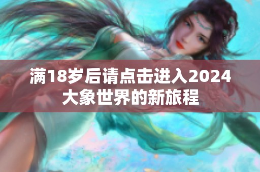 满18岁后请点击进入2024大象世界的新旅程