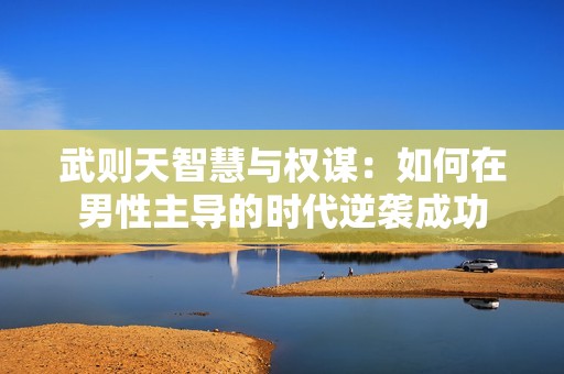 武则天智慧与权谋：如何在男性主导的时代逆袭成功