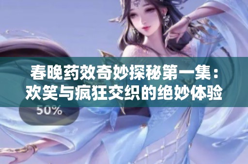 春晚药效奇妙探秘第一集：欢笑与疯狂交织的绝妙体验