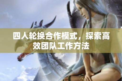 四人轮换合作模式，探索高效团队工作方法