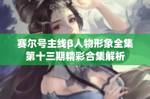 赛尔号主线β人物形象全集第十三期精彩合集解析