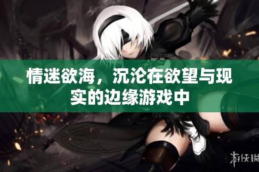 情迷欲海，沉沦在欲望与现实的边缘游戏中