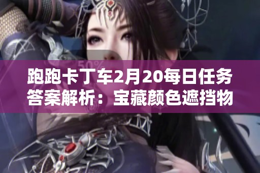 跑跑卡丁车2月20每日任务答案解析：宝藏颜色遮挡物的关联探讨