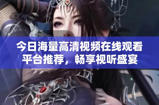 今日海量高清视频在线观看平台推荐，畅享视听盛宴