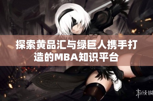 探索黄品汇与绿巨人携手打造的MBA知识平台
