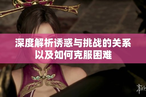 深度解析诱惑与挑战的关系以及如何克服困难