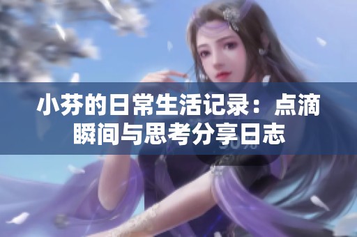 小芬的日常生活记录：点滴瞬间与思考分享日志