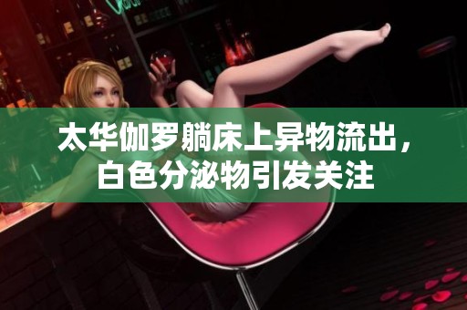 太华伽罗躺床上异物流出，白色分泌物引发关注