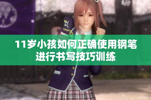 11岁小孩如何正确使用钢笔进行书写技巧训练
