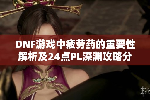 DNF游戏中疲劳药的重要性解析及24点PL深渊攻略分享