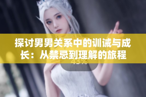 探讨男男关系中的训诫与成长：从禁忌到理解的旅程