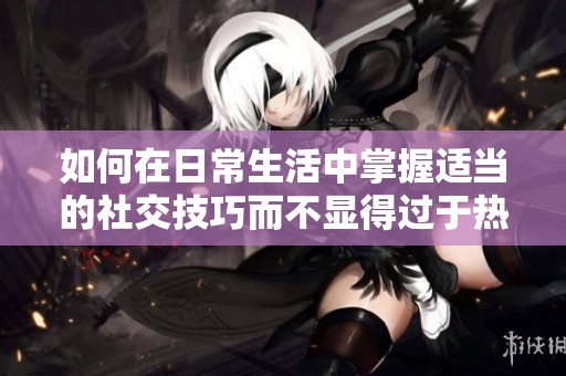 如何在日常生活中掌握适当的社交技巧而不显得过于热衷
