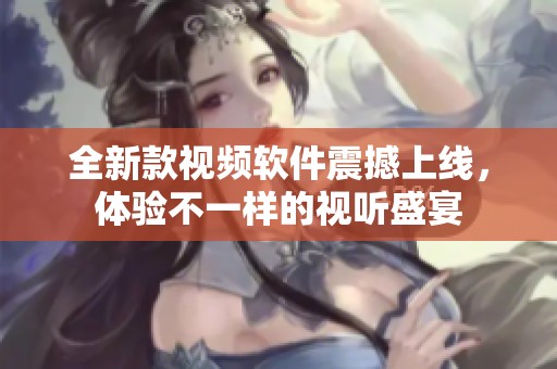 全新款视频软件震撼上线，体验不一样的视听盛宴